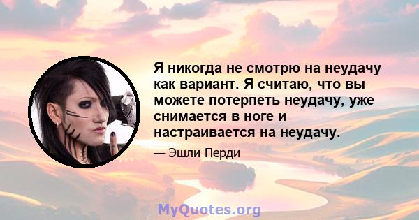 Я никогда не смотрю на неудачу как вариант. Я считаю, что вы можете потерпеть неудачу, уже снимается в ноге и настраивается на неудачу.