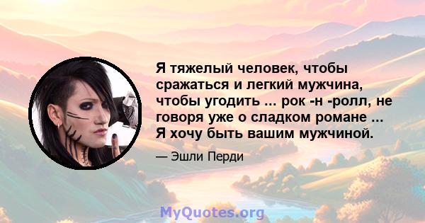 Я тяжелый человек, чтобы сражаться и легкий мужчина, чтобы угодить ... рок -н -ролл, не говоря уже о сладком романе ... Я хочу быть вашим мужчиной.