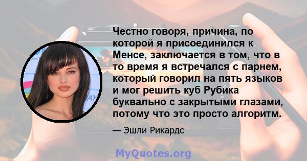 Честно говоря, причина, по которой я присоединился к Менсе, заключается в том, что в то время я встречался с парнем, который говорил на пять языков и мог решить куб Рубика буквально с закрытыми глазами, потому что это