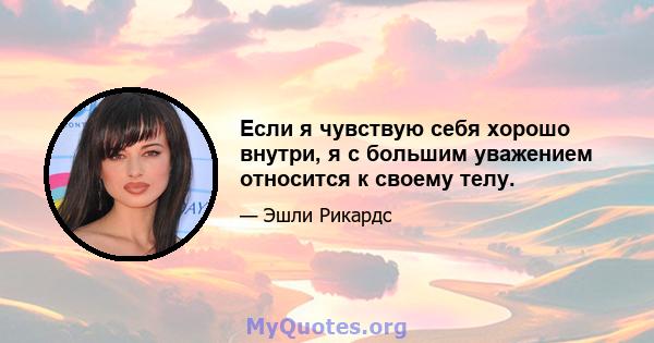 Если я чувствую себя хорошо внутри, я с большим уважением относится к своему телу.