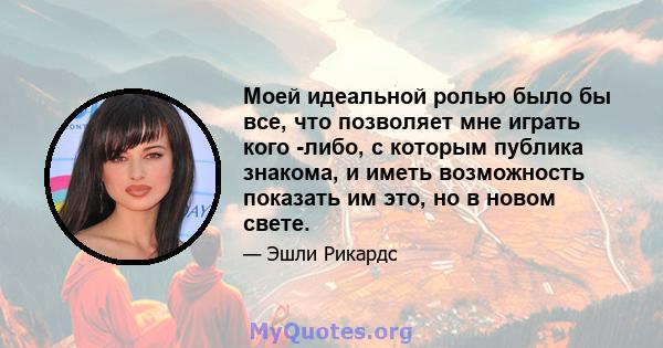 Моей идеальной ролью было бы все, что позволяет мне играть кого -либо, с которым публика знакома, и иметь возможность показать им это, но в новом свете.