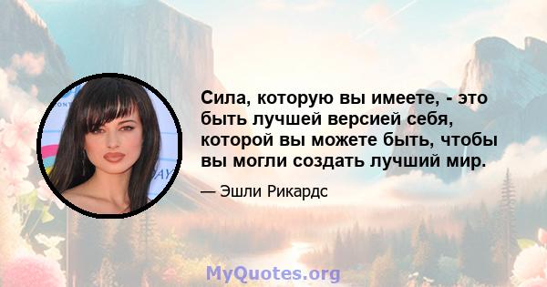 Сила, которую вы имеете, - это быть лучшей версией себя, которой вы можете быть, чтобы вы могли создать лучший мир.