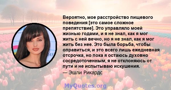 Вероятно, мое расстройство пищевого поведения [это самое сложное препятствие]. Это управляло моей жизнью годами, и я не знал, как я мог жить с ней вечно, но я не знал, как я мог жить без нее. Это была борьба, чтобы