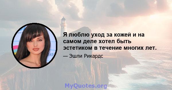 Я люблю уход за кожей и на самом деле хотел быть эстетиком в течение многих лет.