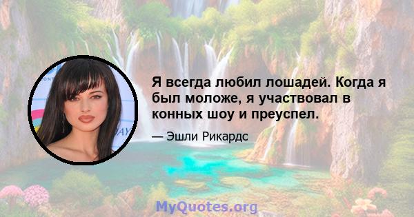 Я всегда любил лошадей. Когда я был моложе, я участвовал в конных шоу и преуспел.