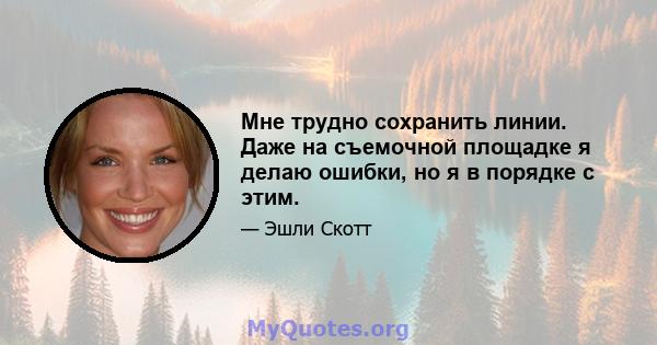 Мне трудно сохранить линии. Даже на съемочной площадке я делаю ошибки, но я в порядке с этим.