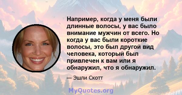 Например, когда у меня были длинные волосы, у вас было внимание мужчин от всего. Но когда у вас были короткие волосы, это был другой вид человека, который был привлечен к вам или я обнаружил, что я обнаружил.