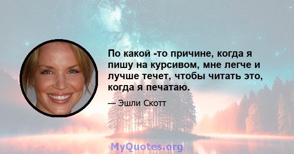 По какой -то причине, когда я пишу на курсивом, мне легче и лучше течет, чтобы читать это, когда я печатаю.