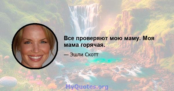 Все проверяют мою маму. Моя мама горячая.