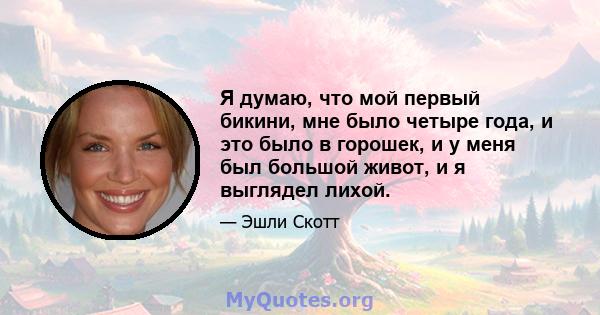 Я думаю, что мой первый бикини, мне было четыре года, и это было в горошек, и у меня был большой живот, и я выглядел лихой.