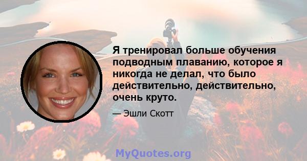 Я тренировал больше обучения подводным плаванию, которое я никогда не делал, что было действительно, действительно, очень круто.