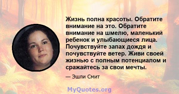 Жизнь полна красоты. Обратите внимание на это. Обратите внимание на шмелю, маленький ребенок и улыбающиеся лица. Почувствуйте запах дождя и почувствуйте ветер. Живи своей жизнью с полным потенциалом и сражайтесь за свои 