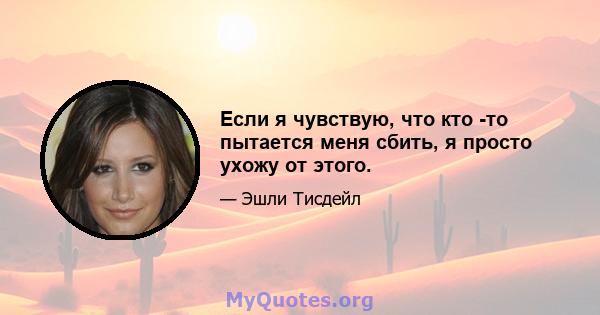 Если я чувствую, что кто -то пытается меня сбить, я просто ухожу от этого.