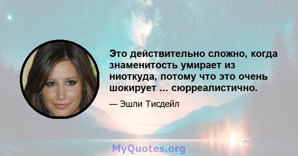 Это действительно сложно, когда знаменитость умирает из ниоткуда, потому что это очень шокирует ... сюрреалистично.