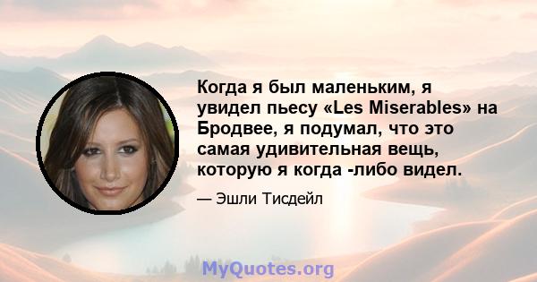 Когда я был маленьким, я увидел пьесу «Les Miserables» на Бродвее, я подумал, что это самая удивительная вещь, которую я когда -либо видел.