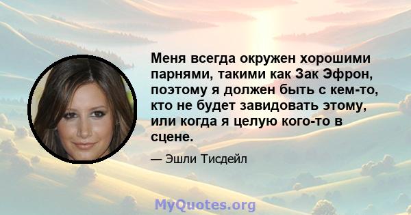 Меня всегда окружен хорошими парнями, такими как Зак Эфрон, поэтому я должен быть с кем-то, кто не будет завидовать этому, или когда я целую кого-то в сцене.