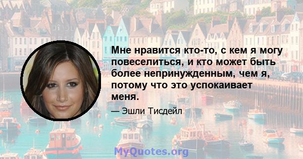 Мне нравится кто-то, с кем я могу повеселиться, и кто может быть более непринужденным, чем я, потому что это успокаивает меня.