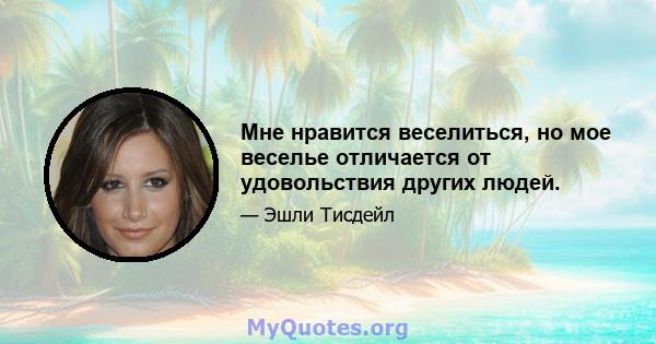 Мне нравится веселиться, но мое веселье отличается от удовольствия других людей.