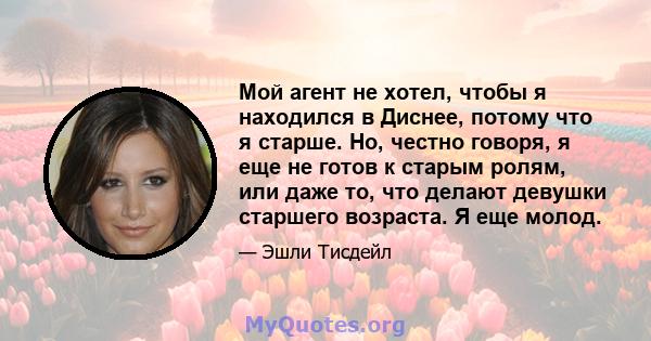 Мой агент не хотел, чтобы я находился в Диснее, потому что я старше. Но, честно говоря, я еще не готов к старым ролям, или даже то, что делают девушки старшего возраста. Я еще молод.