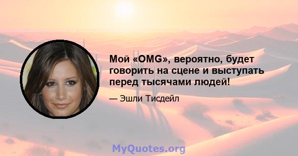 Мой «OMG», вероятно, будет говорить на сцене и выступать перед тысячами людей!