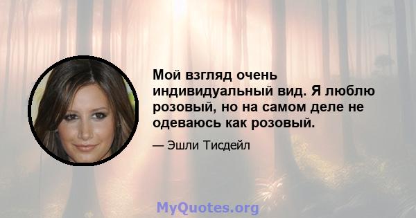 Мой взгляд очень индивидуальный вид. Я люблю розовый, но на самом деле не одеваюсь как розовый.