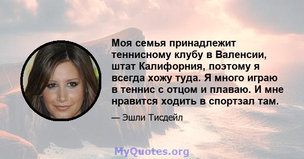 Моя семья принадлежит теннисному клубу в Валенсии, штат Калифорния, поэтому я всегда хожу туда. Я много играю в теннис с отцом и плаваю. И мне нравится ходить в спортзал там.