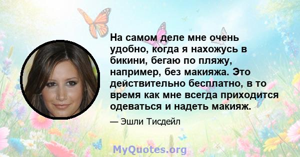 На самом деле мне очень удобно, когда я нахожусь в бикини, бегаю по пляжу, например, без макияжа. Это действительно бесплатно, в то время как мне всегда приходится одеваться и надеть макияж.