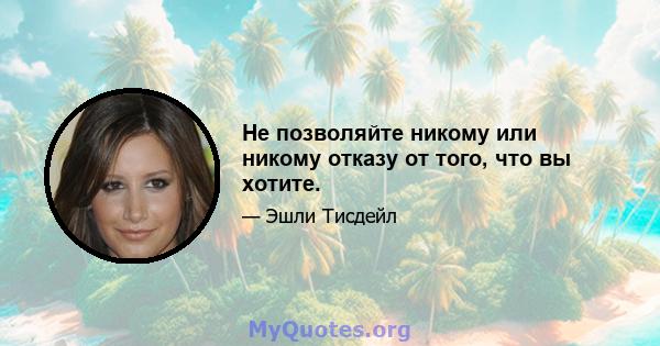 Не позволяйте никому или никому отказу от того, что вы хотите.