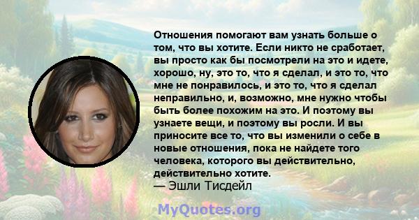 Отношения помогают вам узнать больше о том, что вы хотите. Если никто не сработает, вы просто как бы посмотрели на это и идете, хорошо, ну, это то, что я сделал, и это то, что мне не понравилось, и это то, что я сделал