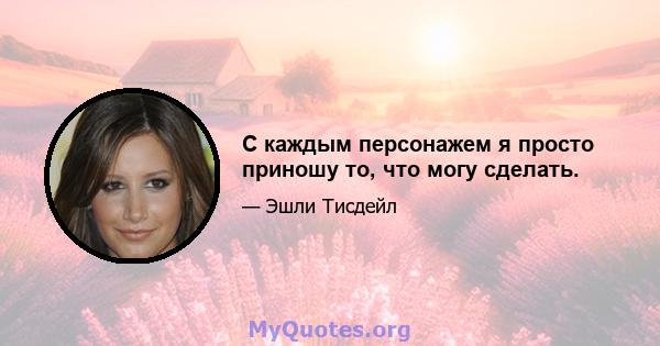 С каждым персонажем я просто приношу то, что могу сделать.