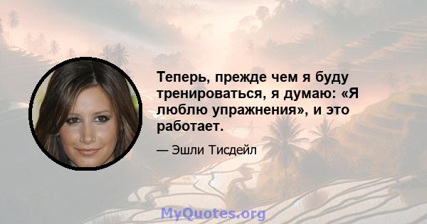 Теперь, прежде чем я буду тренироваться, я думаю: «Я люблю упражнения», и это работает.