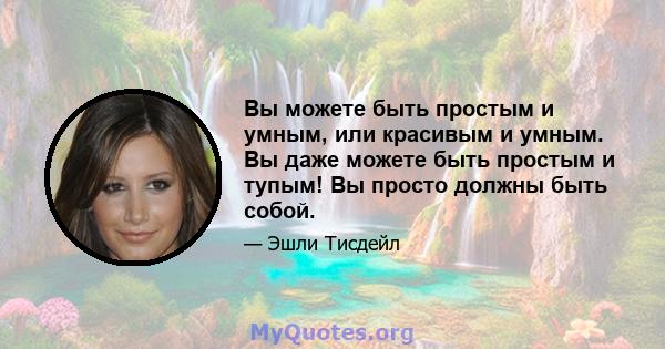 Вы можете быть простым и умным, или красивым и умным. Вы даже можете быть простым и тупым! Вы просто должны быть собой.