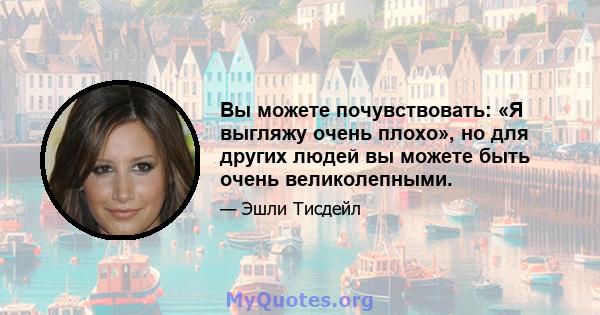 Вы можете почувствовать: «Я выгляжу очень плохо», но для других людей вы можете быть очень великолепными.