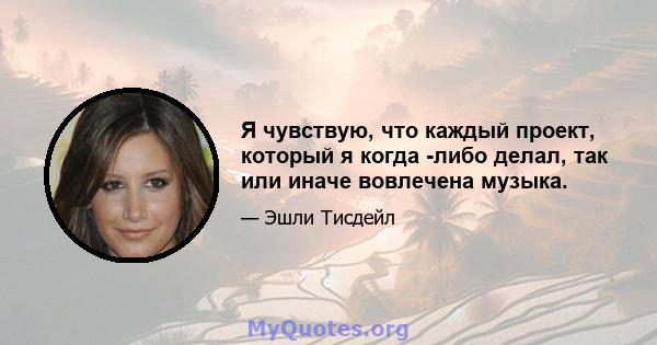 Я чувствую, что каждый проект, который я когда -либо делал, так или иначе вовлечена музыка.