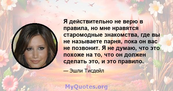 Я действительно не верю в правила, но мне нравятся старомодные знакомства, где вы не называете парня, пока он вас не позвонит. Я не думаю, что это похоже на то, что он должен сделать это, и это правило.