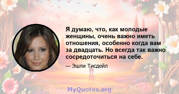 Я думаю, что, как молодые женщины, очень важно иметь отношения, особенно когда вам за двадцать. Но всегда так важно сосредоточиться на себе.