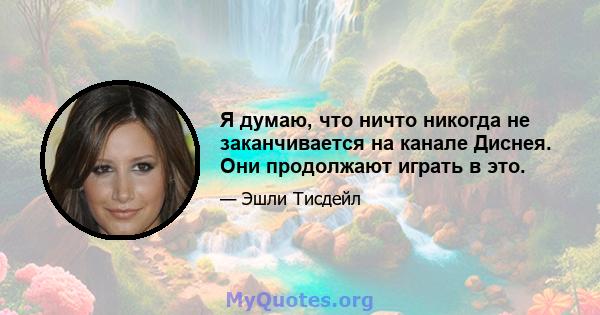 Я думаю, что ничто никогда не заканчивается на канале Диснея. Они продолжают играть в это.