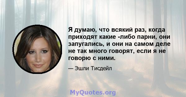 Я думаю, что всякий раз, когда приходят какие -либо парни, они запугались, и они на самом деле не так много говорят, если я не говорю с ними.