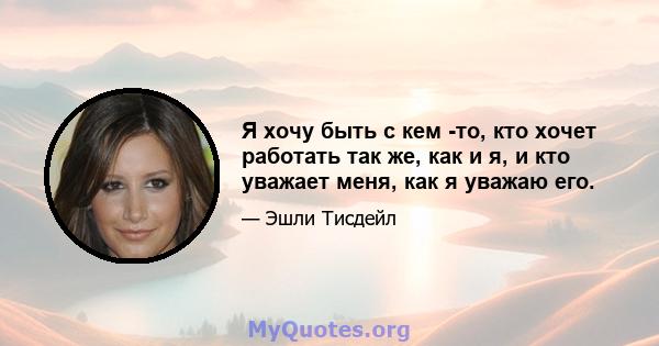 Я хочу быть с кем -то, кто хочет работать так же, как и я, и кто уважает меня, как я уважаю его.