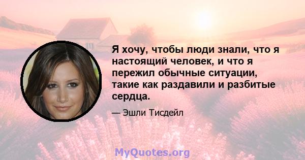 Я хочу, чтобы люди знали, что я настоящий человек, и что я пережил обычные ситуации, такие как раздавили и разбитые сердца.