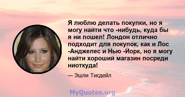 Я люблю делать покупки, но я могу найти что -нибудь, куда бы я ни пошел! Лондон отлично подходит для покупок, как и Лос -Анджелес и Нью -Йорк, но я могу найти хороший магазин посреди ниоткуда!