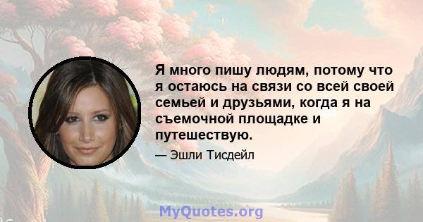 Я много пишу людям, потому что я остаюсь на связи со всей своей семьей и друзьями, когда я на съемочной площадке и путешествую.