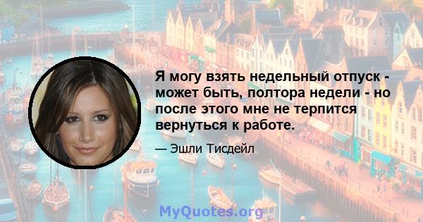 Я могу взять недельный отпуск - может быть, полтора недели - но после этого мне не терпится вернуться к работе.