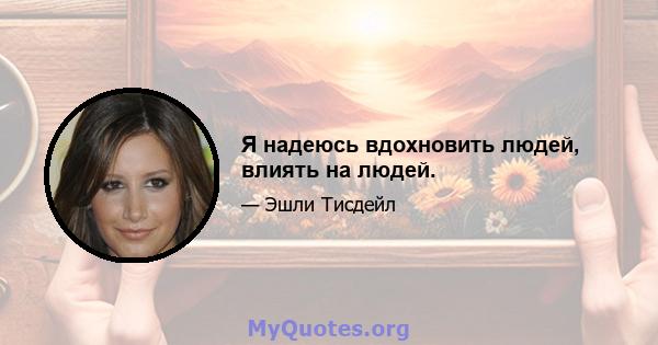 Я надеюсь вдохновить людей, влиять на людей.