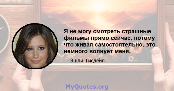 Я не могу смотреть страшные фильмы прямо сейчас, потому что живая самостоятельно, это немного волнует меня.