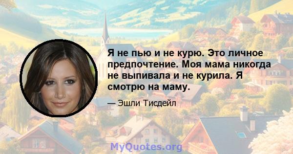 Я не пью и не курю. Это личное предпочтение. Моя мама никогда не выпивала и не курила. Я смотрю на маму.