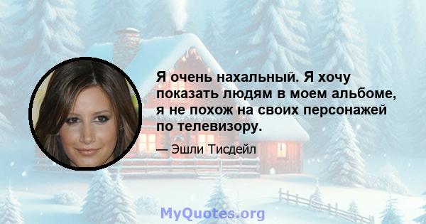 Я очень нахальный. Я хочу показать людям в моем альбоме, я не похож на своих персонажей по телевизору.