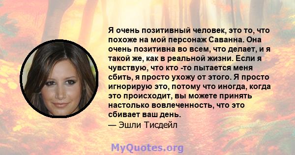 Я очень позитивный человек, это то, что похоже на мой персонаж Саванна. Она очень позитивна во всем, что делает, и я такой же, как в реальной жизни. Если я чувствую, что кто -то пытается меня сбить, я просто ухожу от