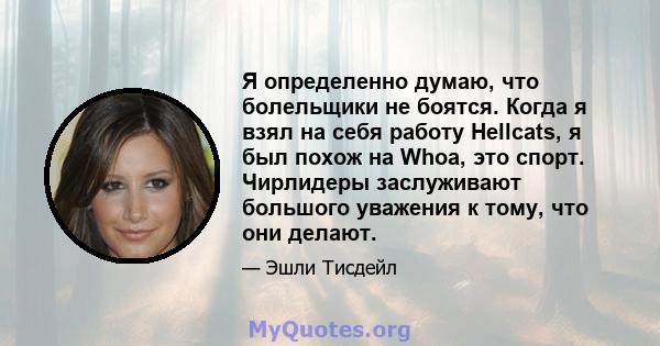 Я определенно думаю, что болельщики не боятся. Когда я взял на себя работу Hellcats, я был похож на Whoa, это спорт. Чирлидеры заслуживают большого уважения к тому, что они делают.