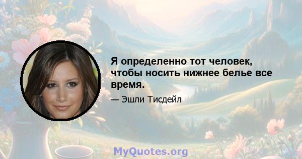 Я определенно тот человек, чтобы носить нижнее белье все время.